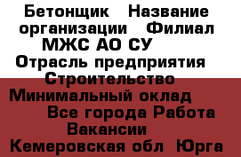 Бетонщик › Название организации ­ Филиал МЖС АО СУ-155 › Отрасль предприятия ­ Строительство › Минимальный оклад ­ 40 000 - Все города Работа » Вакансии   . Кемеровская обл.,Юрга г.